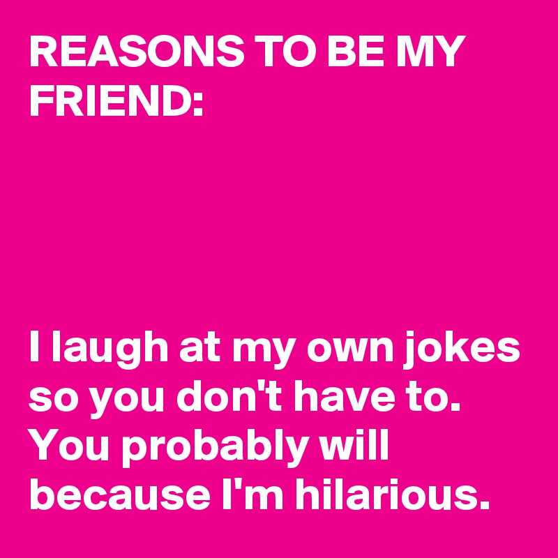 REASONS TO BE MY FRIEND:




I laugh at my own jokes so you don't have to. You probably will because I'm hilarious.  
