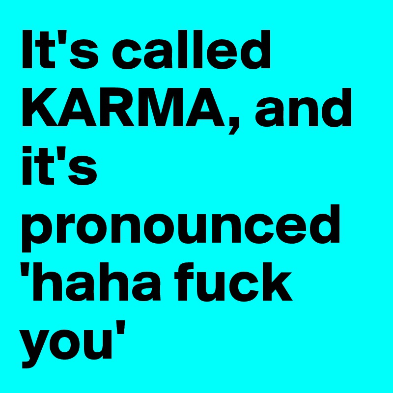 It's called KARMA, and it's pronounced 'haha fuck you'