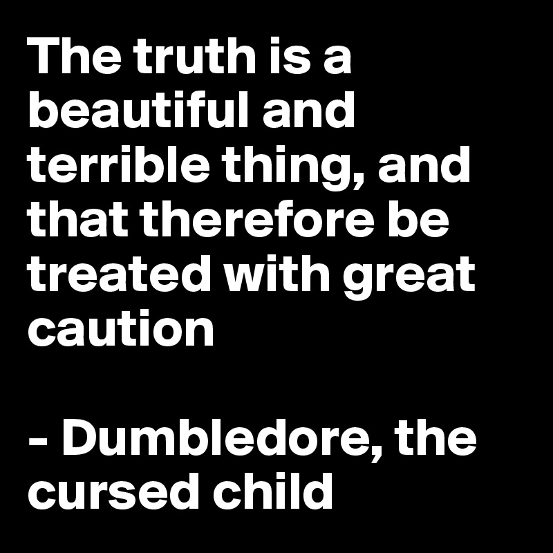 The truth is a beautiful and terrible thing, and that therefore be treated with great caution

- Dumbledore, the cursed child
