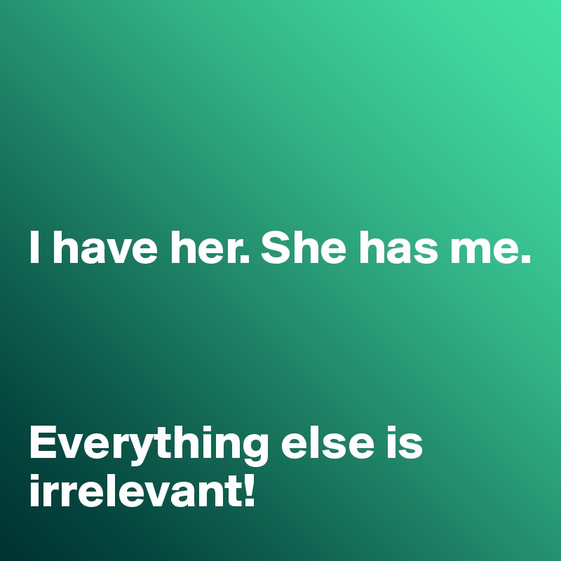 



I have her. She has me. 



Everything else is irrelevant!