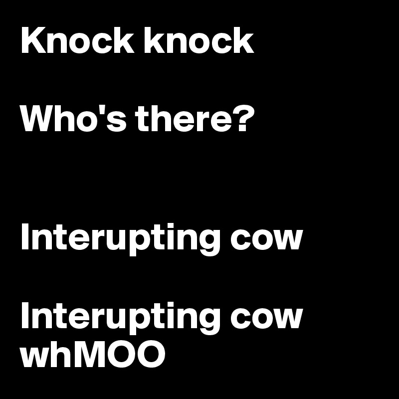 Knock knock

Who's there?


Interupting cow

Interupting cow whMOO