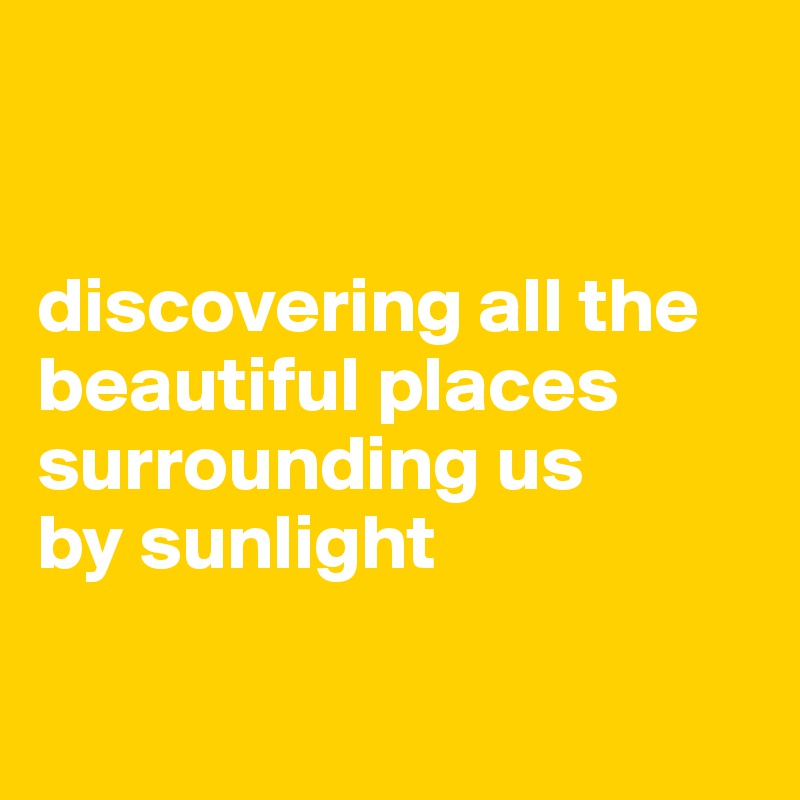 


discovering all the beautiful places surrounding us 
by sunlight

