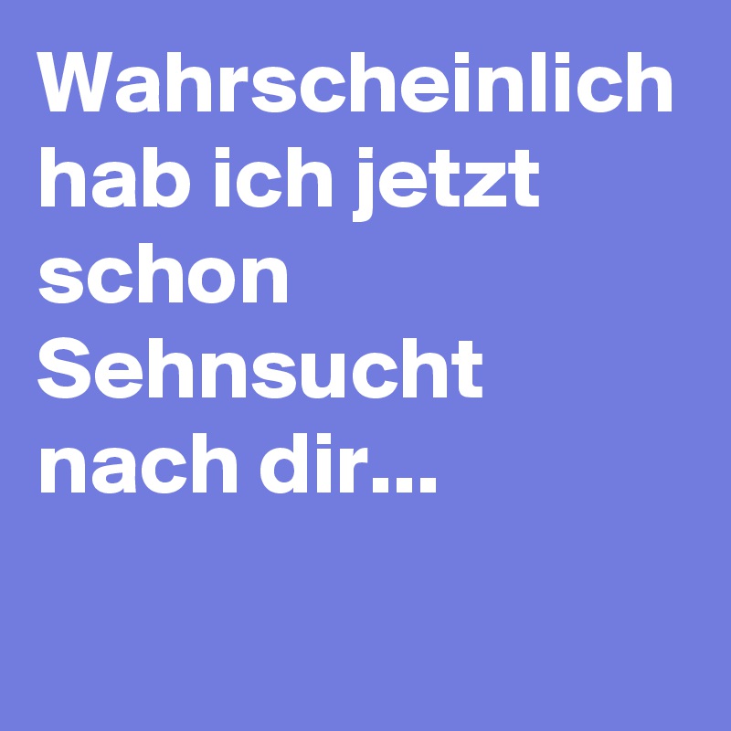 Wahrscheinlich hab ich jetzt schon Sehnsucht nach dir...  