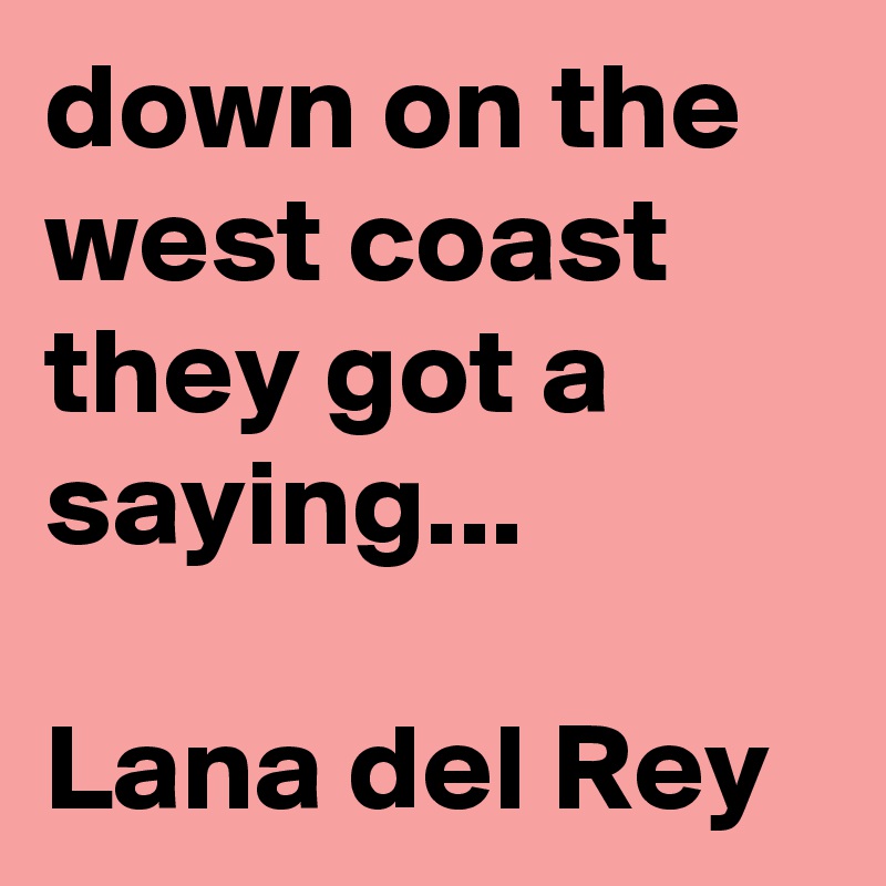 down on the west coast they got a saying...

Lana del Rey