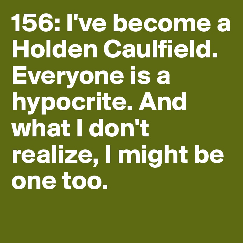 156: I've become a Holden Caulfield. Everyone is a hypocrite. And what I don't realize, I might be one too. 
