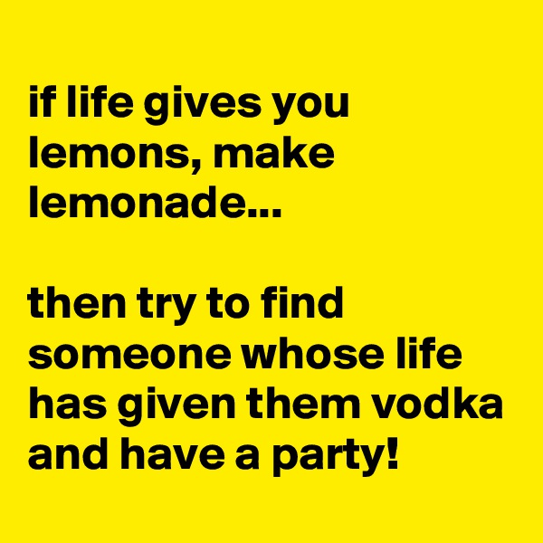 
if life gives you lemons, make lemonade...

then try to find someone whose life has given them vodka and have a party!