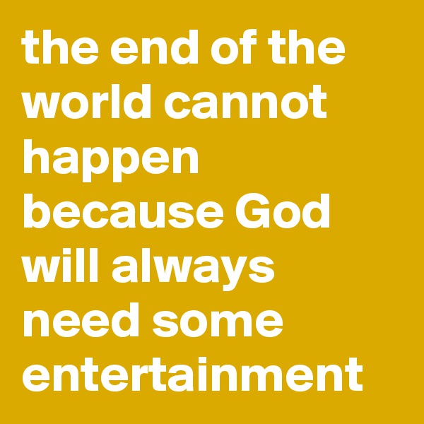 the end of the world cannot happen because God will always need some entertainment