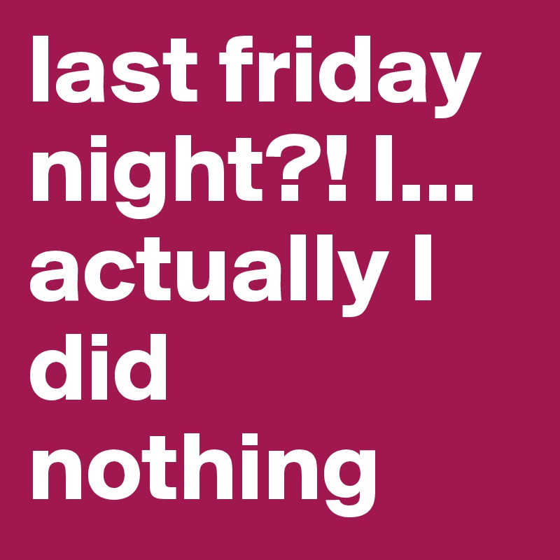 last friday night?! I... actually I did nothing