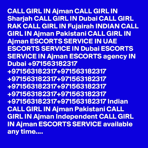 CALL GIRL IN Ajman CALL GIRL IN Sharjah CALL GIRL IN Dubai CALL GIRL RAK CALL GIRL IN Fujairah INDIAN CALL GIRL IN Ajman Pakistani CALL GIRL IN Ajman ESCORTS SERVICE IN UAE ESCORTS SERVICE IN Dubai ESCORTS SERVICE IN Ajman ESCORTS agency IN Dubai +971563182317 +971563182317+971563182317 +971563182317+971563182317 +971563182317+971563182317 +971563182317+971563182317 +971563182317+971563182317 Indian CALL GIRL IN Ajman Pakistani CALL GIRL IN Ajman Independent CALL GIRL IN Ajman ESCORTS SERVICE available any time....
