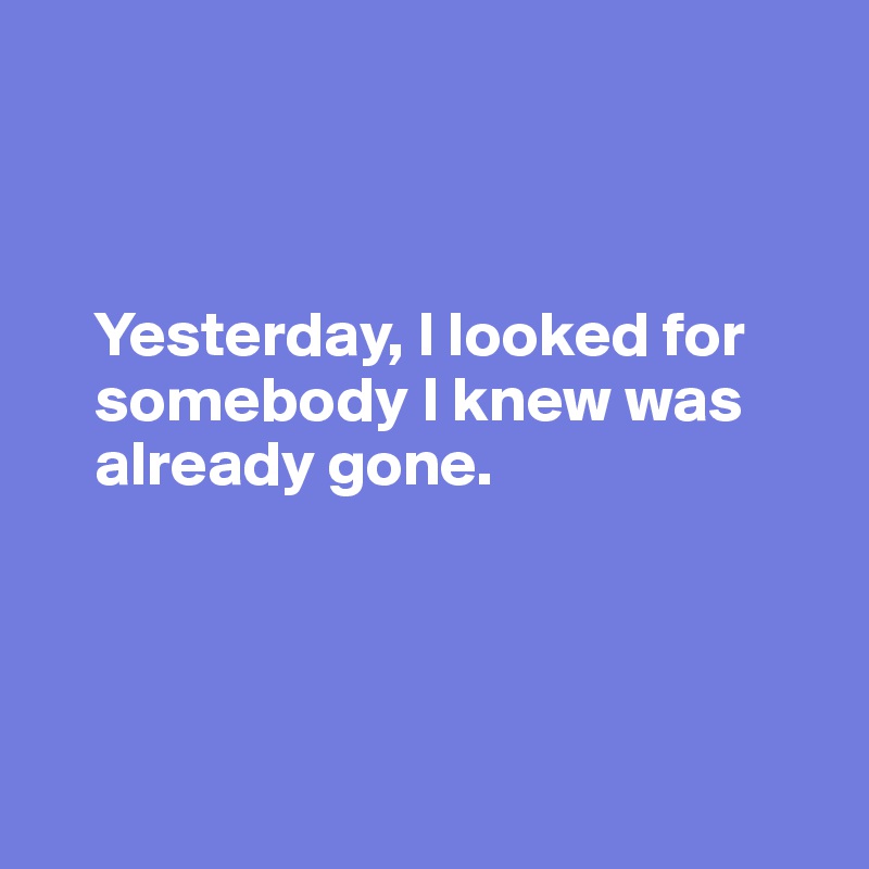 



    Yesterday, I looked for 
    somebody I knew was 
    already gone.

    


