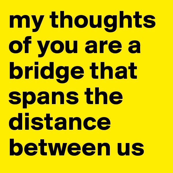 my thoughts of you are a bridge that spans the distance between us