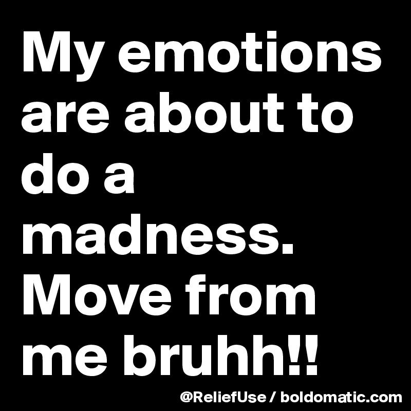 My emotions are about to do a madness. Move from me bruhh!! 