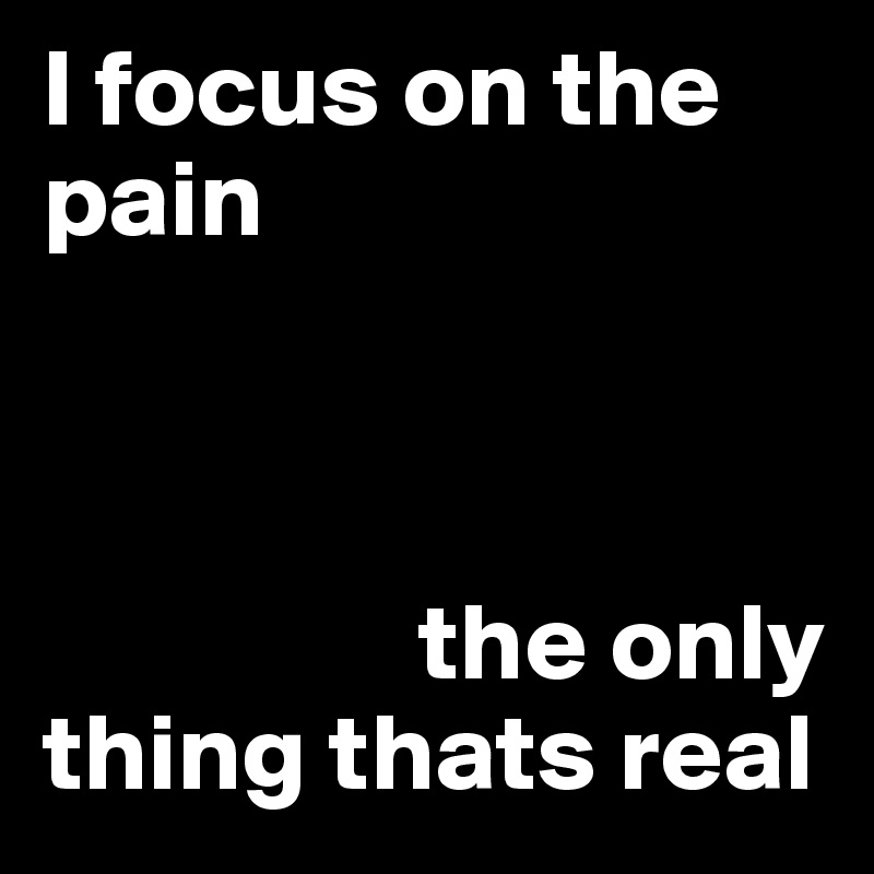 I Focus On The Pain The Only Thing Thats Real Post By Mamnequinthe On Boldomatic