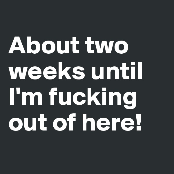 
About two weeks until I'm fucking out of here!
