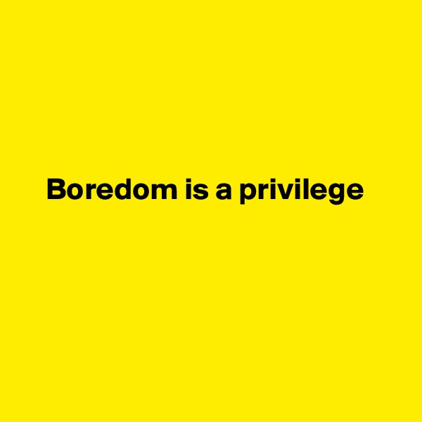 



 
    Boredom is a privilege





