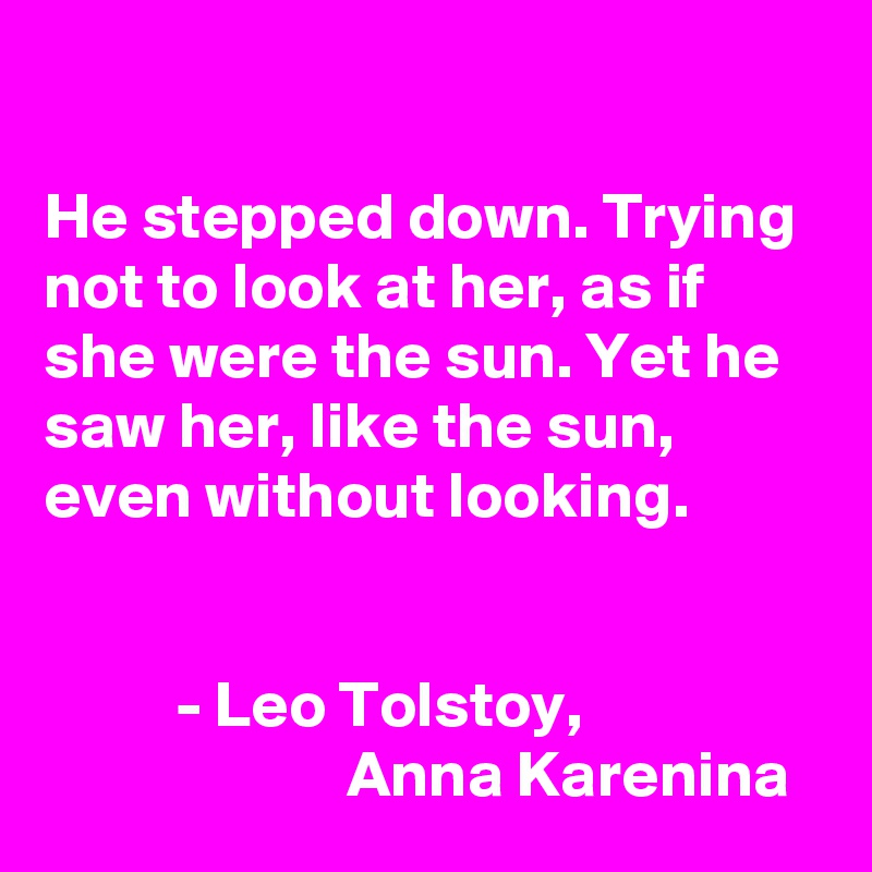 

He stepped down. Trying not to look at her, as if she were the sun. Yet he saw her, like the sun, even without looking. 


          - Leo Tolstoy,
                       Anna Karenina