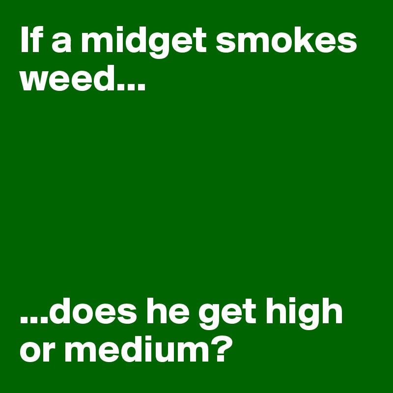 If a midget smokes weed...





...does he get high or medium? 