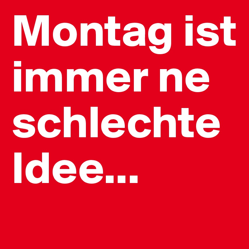 Montag ist immer ne schlechte Idee...