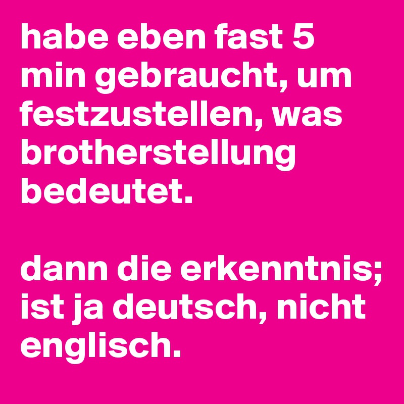 habe eben fast 5 min gebraucht, um festzustellen, was brotherstellung bedeutet. 

dann die erkenntnis; ist ja deutsch, nicht englisch.