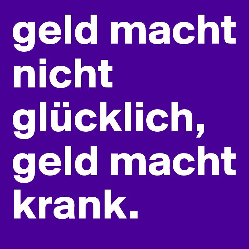 geld macht nicht glücklich, geld macht krank.
