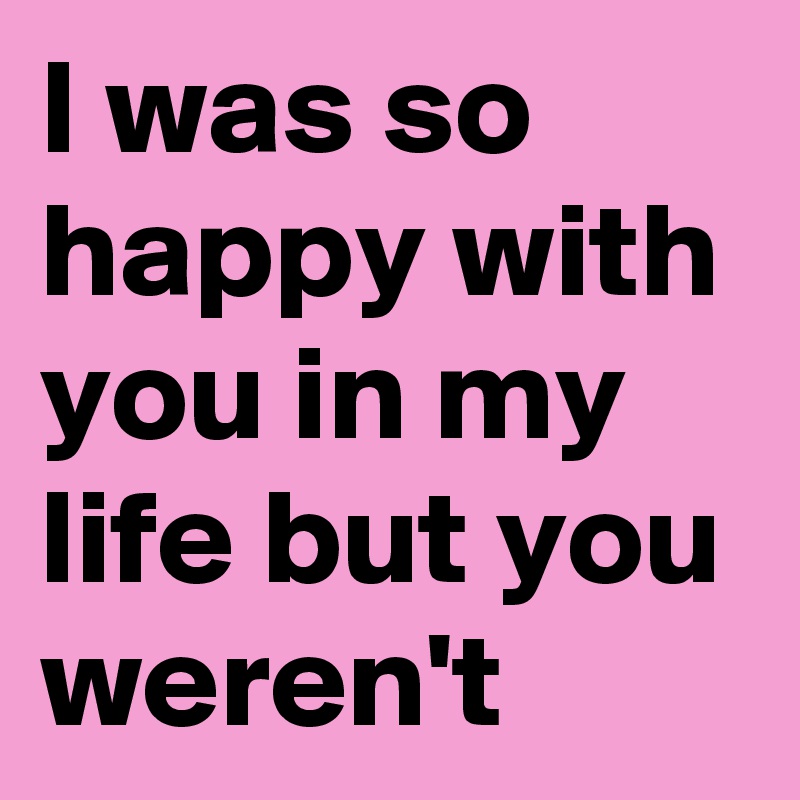 I Was So Happy With You In My Life But You Weren T Post By The King On Boldomatic