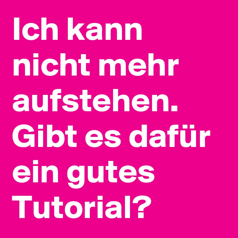 Ich kann nicht mehr aufstehen. Gibt es dafür ein gutes Tutorial?