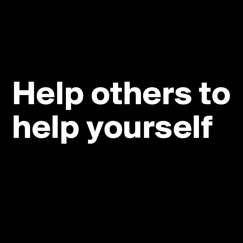 

Help others to help yourself

