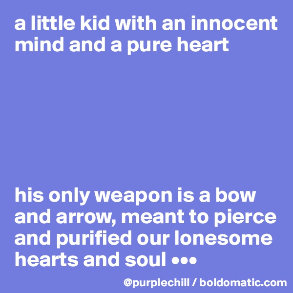 a little kid with an innocent mind and a pure heart 






his only weapon is a bow and arrow, meant to pierce and purified our lonesome hearts and soul •••