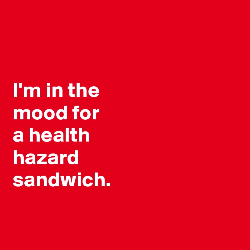 


I'm in the 
mood for 
a health 
hazard 
sandwich. 

