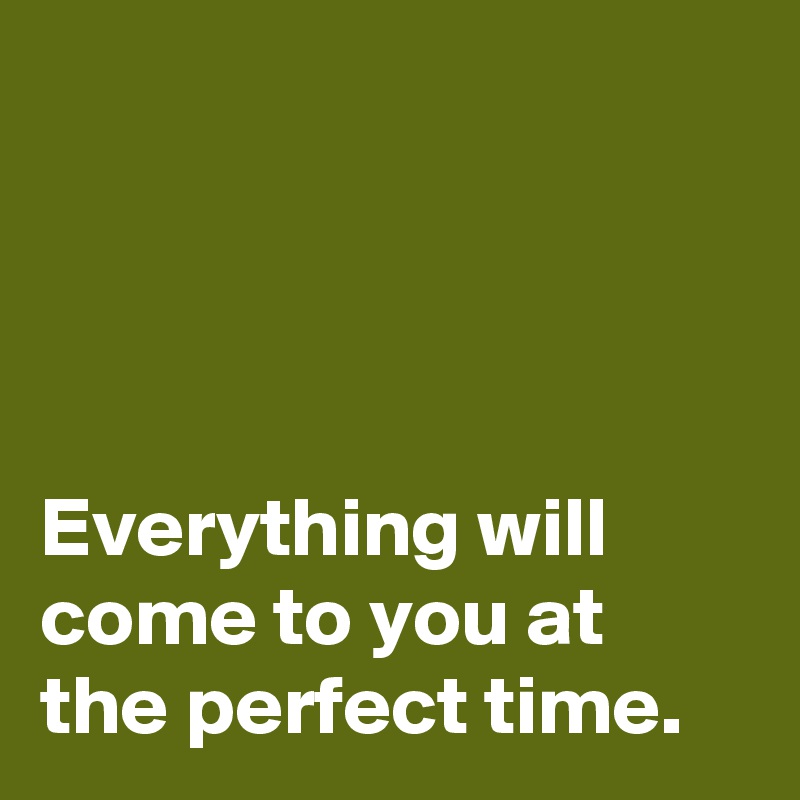 




Everything will 
come to you at 
the perfect time.