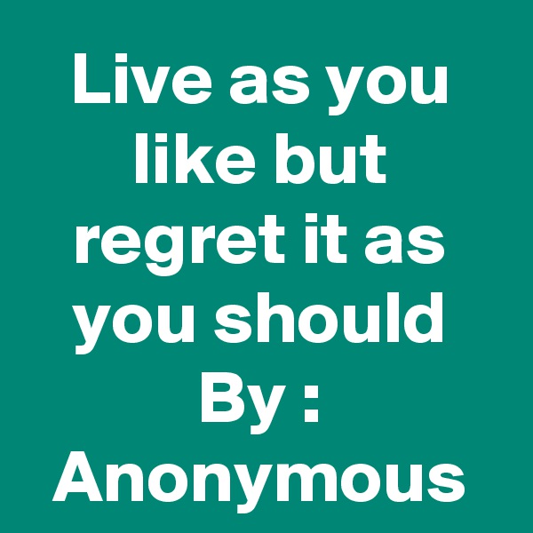Live as you like but regret it as you should
By : Anonymous