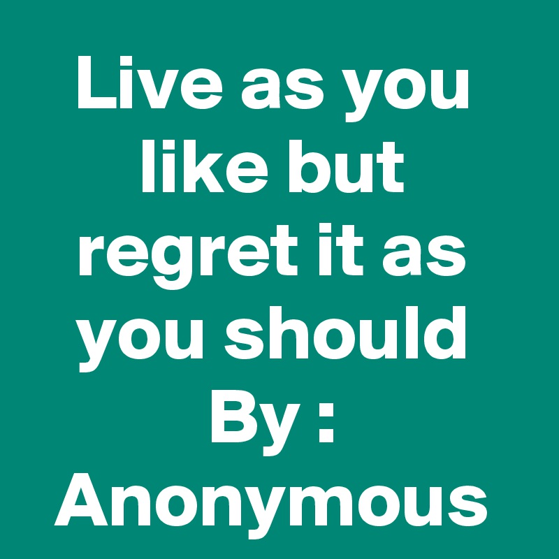 Live as you like but regret it as you should
By : Anonymous