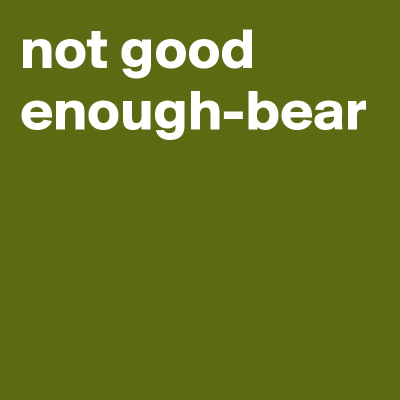 not good enough-bear