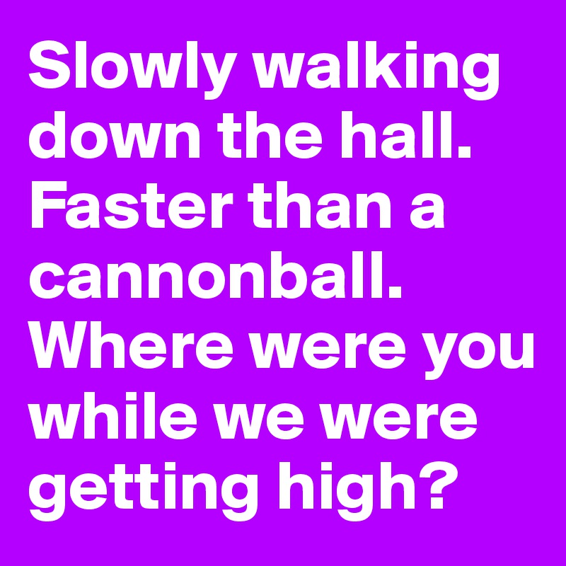 Slowly walking down the hall.
Faster than a cannonball.
Where were you while we were getting high?