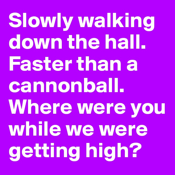 Slowly walking down the hall.
Faster than a cannonball.
Where were you while we were getting high?