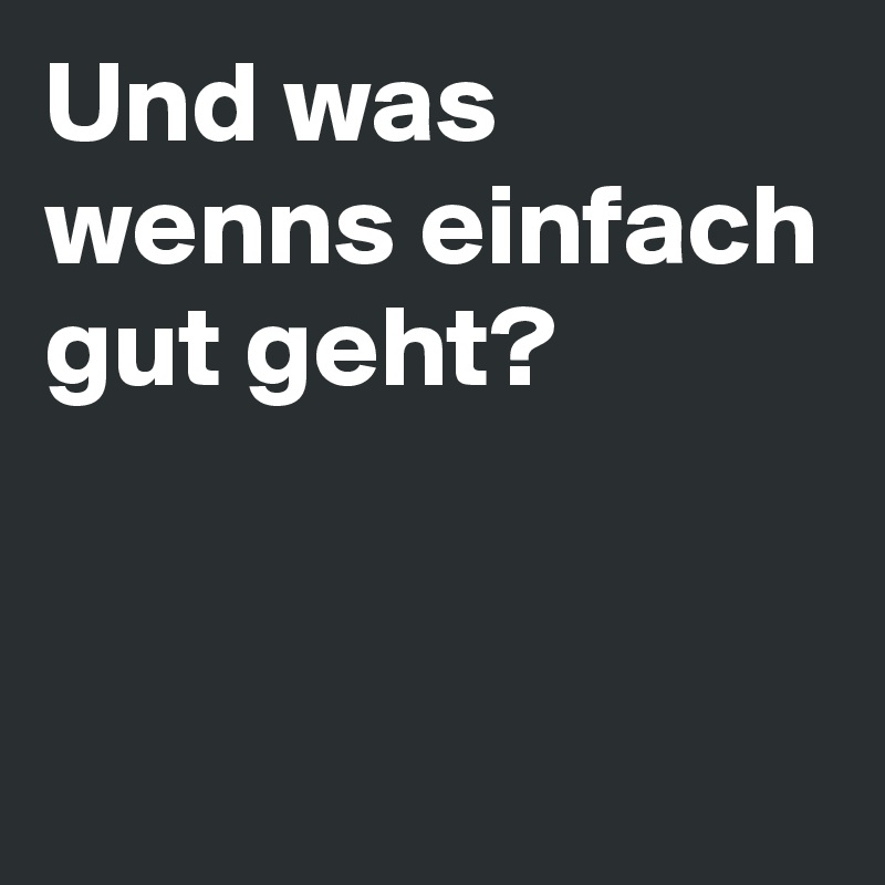 Und was 
wenns einfach gut geht? 



