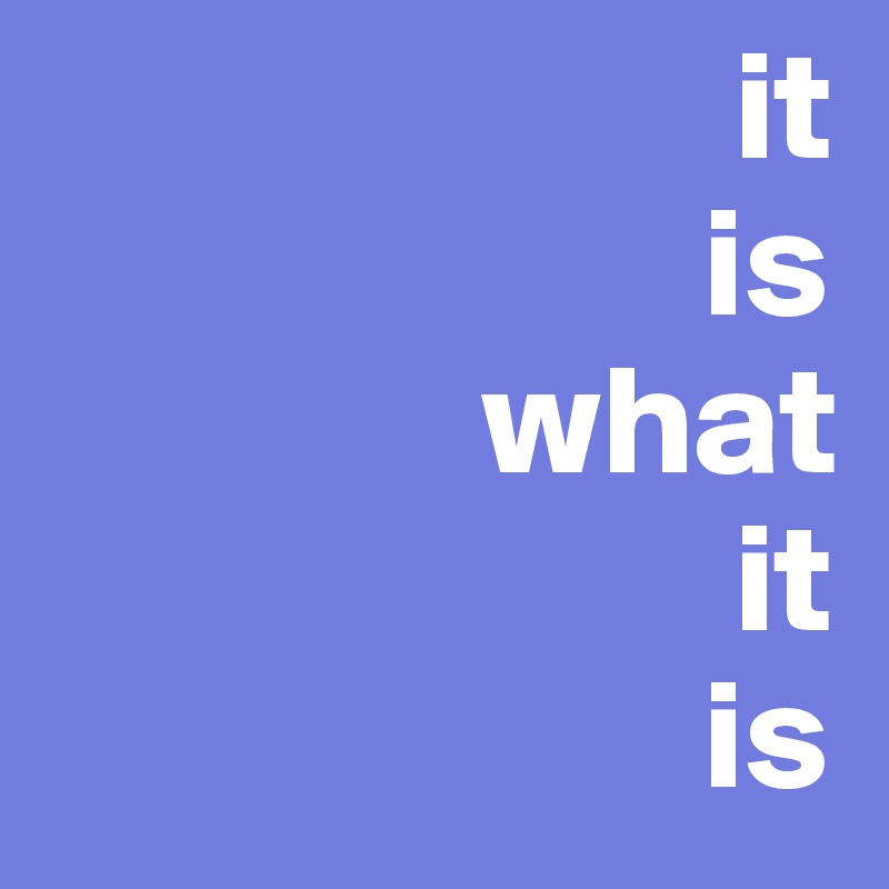                       it
                     is
              what
                      it
                     is