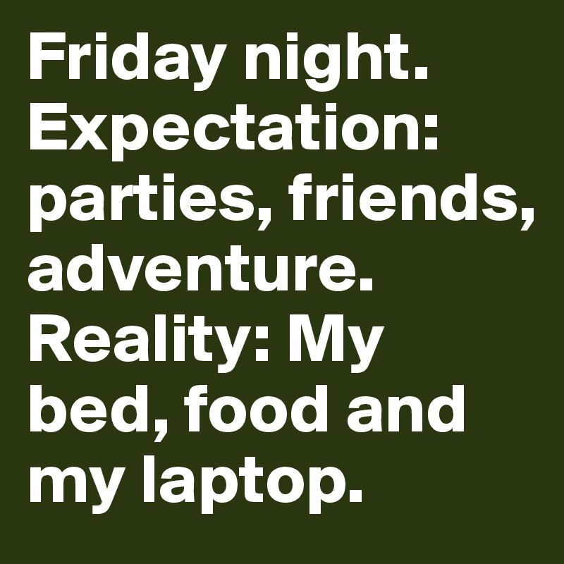 Friday night. Expectation: parties, friends, adventure. Reality: My bed, food and my laptop. 