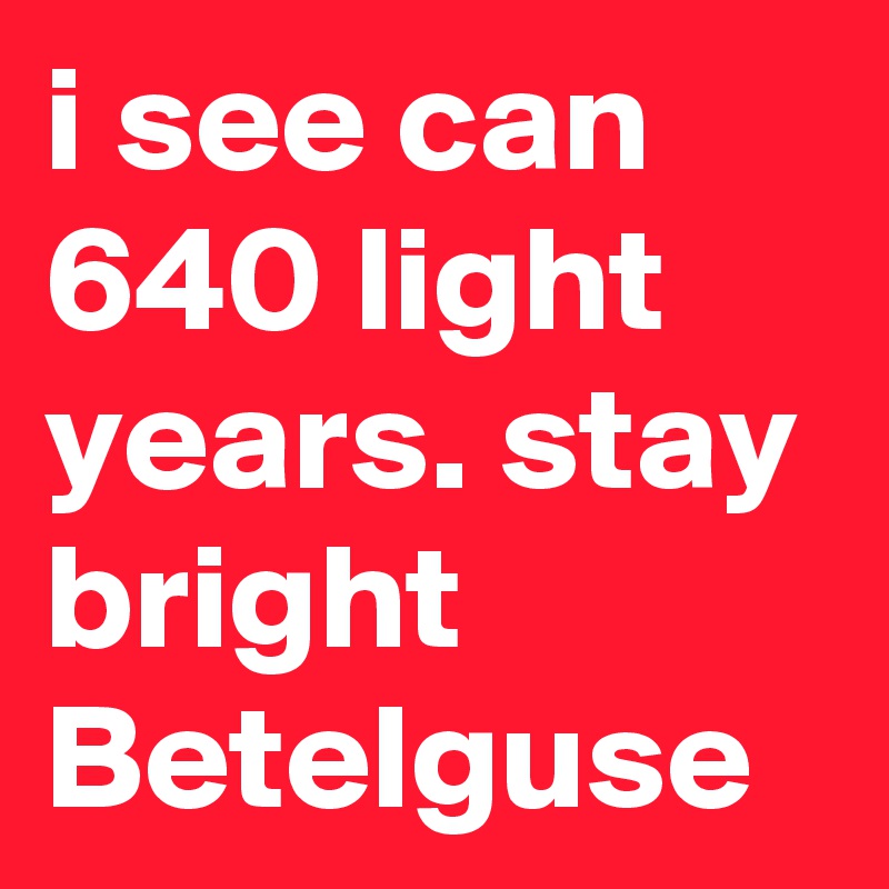 i see can 640 light years. stay bright Betelguse
