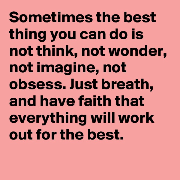 Sometimes the best thing you can do is not think, not wonder, not imagine, not obsess. Just breath, and have faith that everything will work out for the best.

