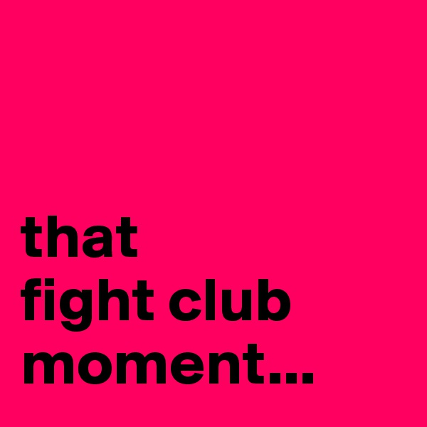 


that
fight club
moment...