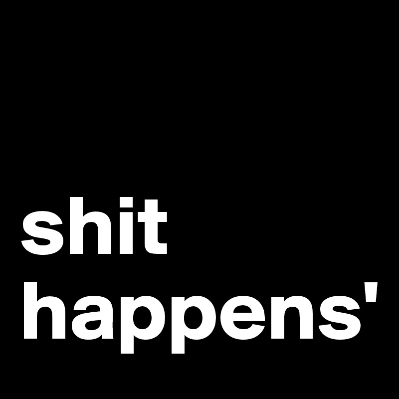 

shit happens'