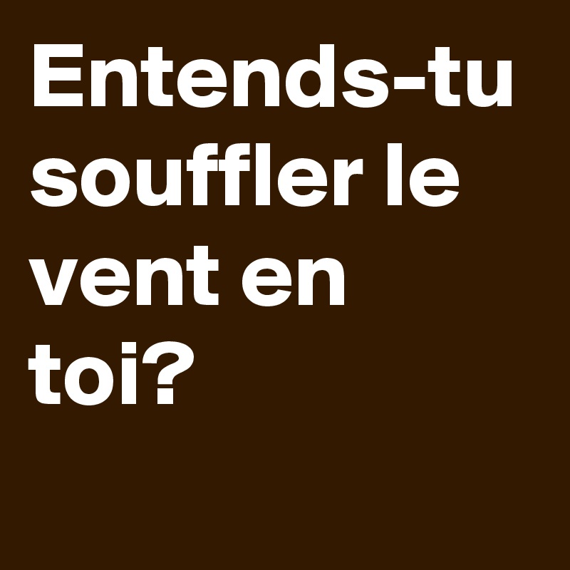 Entends-tu souffler le vent en toi?