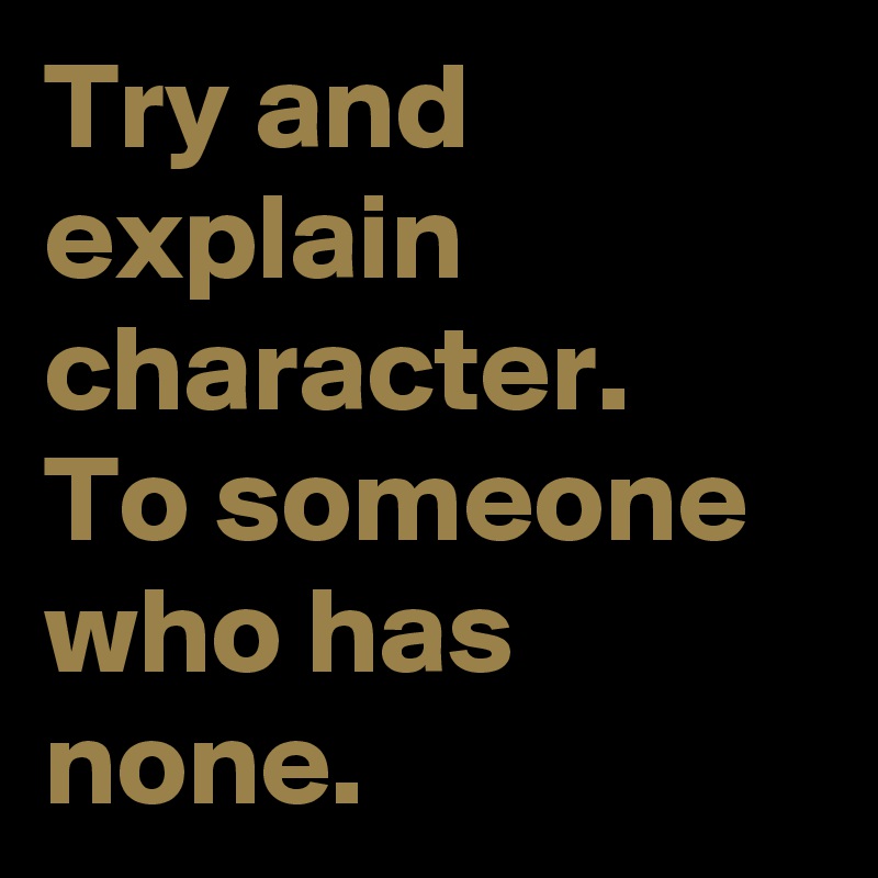 Try and explain
character.
To someone
who has none.