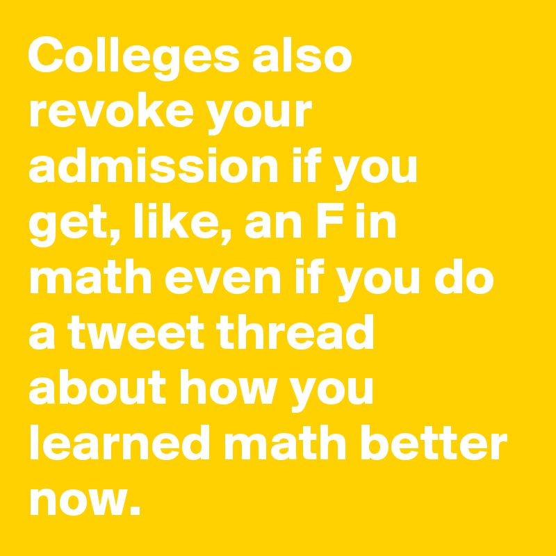 Colleges also revoke your admission if you get, like, an F in math even if you do a tweet thread about how you learned math better now.