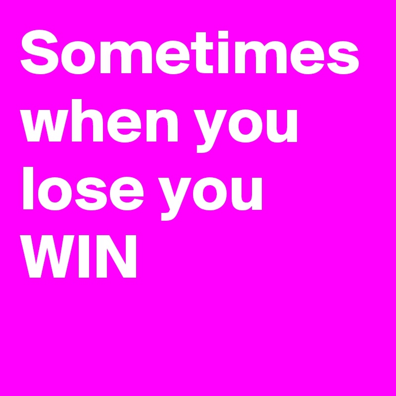 Sometimes when you lose you WIN