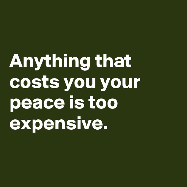

Anything that costs you your peace is too expensive.

