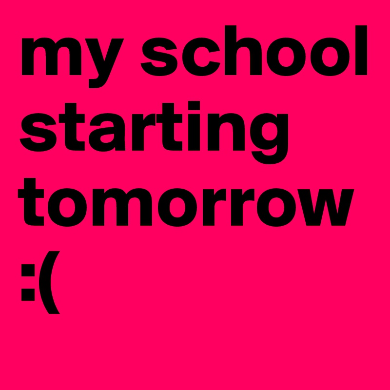 my school starting tomorrow:(