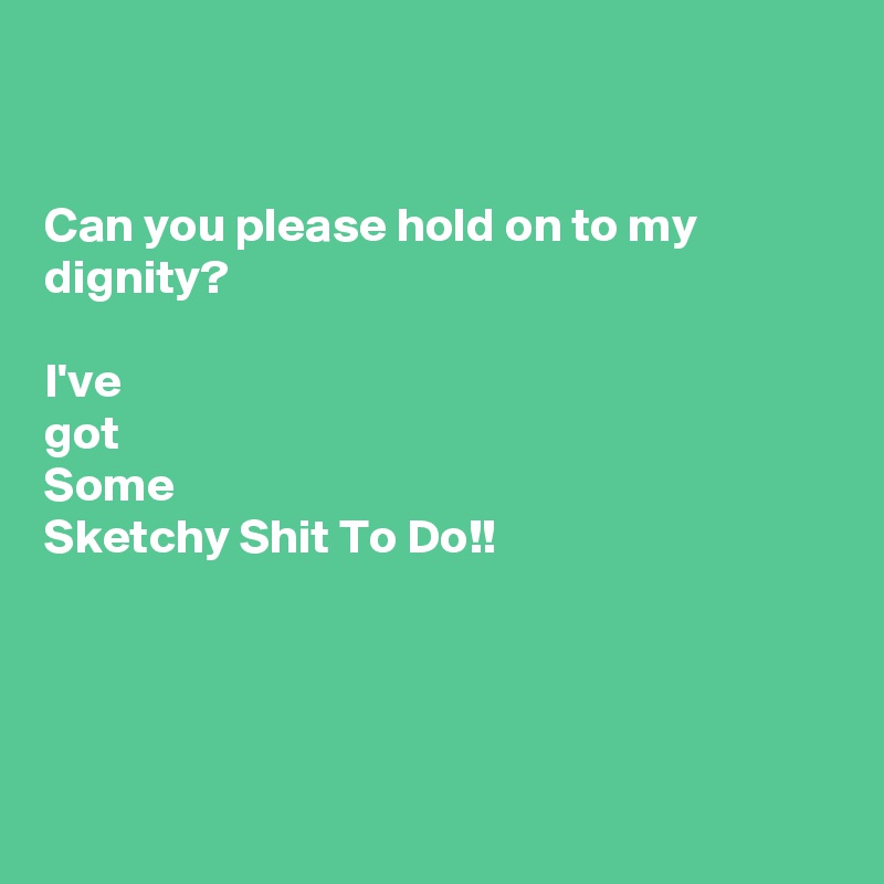 

                                                                             Can you please hold on to my dignity? 
  
I've 
got
Some
Sketchy Shit To Do!! 




