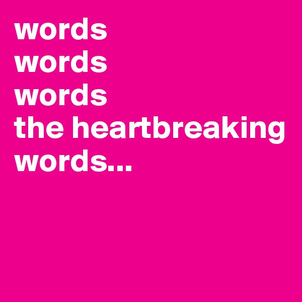 words 
words 
words 
the heartbreaking words...


